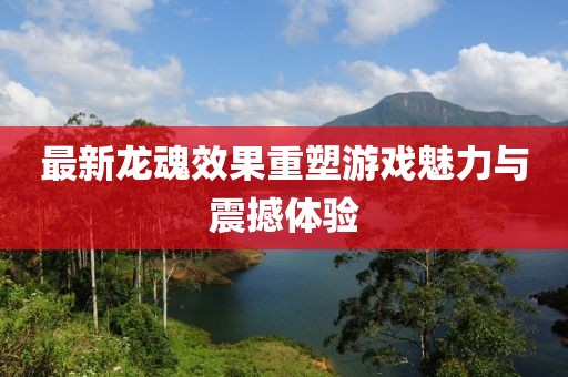 最新龍魂效果重塑游戲魅力與震撼體驗(yàn)
