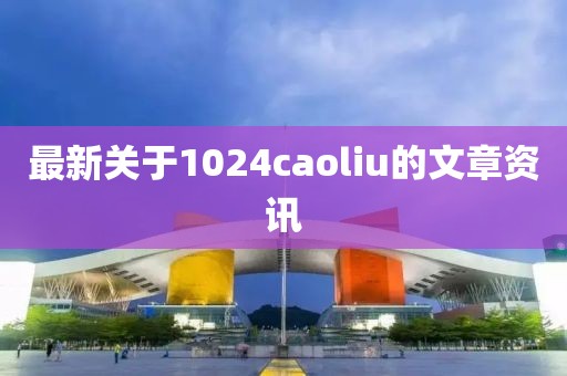 最新關(guān)于1024caoliu的文章資訊