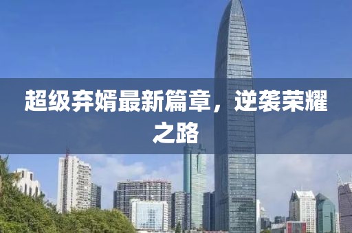 超級(jí)棄婿最新篇章，逆襲榮耀之路