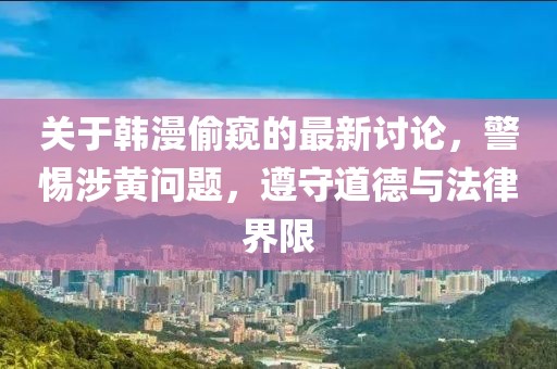 關(guān)于韓漫偷窺的最新討論，警惕涉黃問題，遵守道德與法律界限