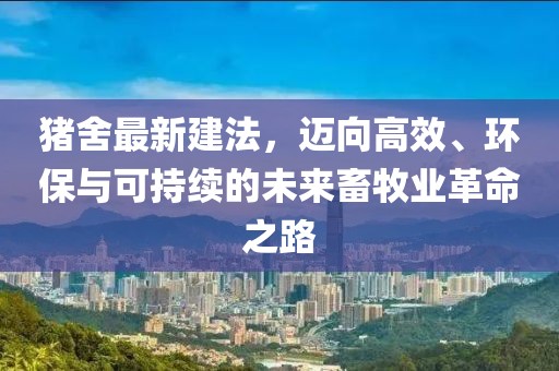 豬舍最新建法，邁向高效、環(huán)保與可持續(xù)的未來畜牧業(yè)革命之路
