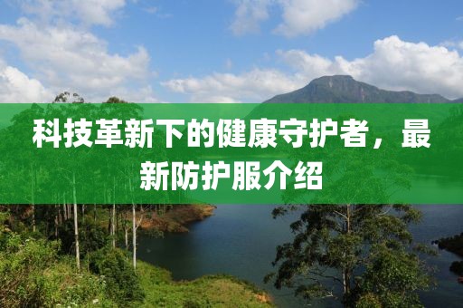 科技革新下的健康守護(hù)者，最新防護(hù)服介紹