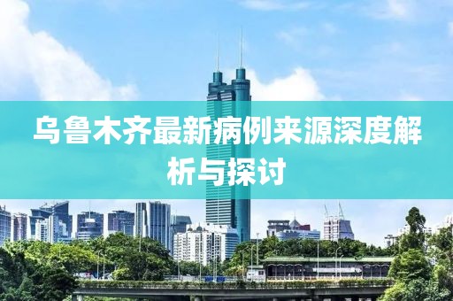 烏魯木齊最新病例來(lái)源深度解析與探討