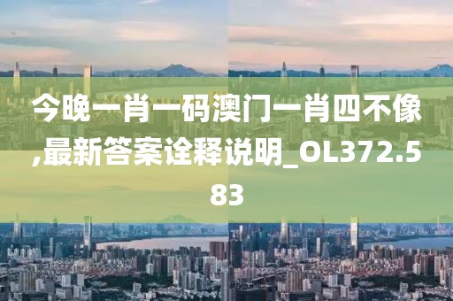 今晚一肖一碼澳門一肖四不像,最新答案詮釋說明_OL372.583