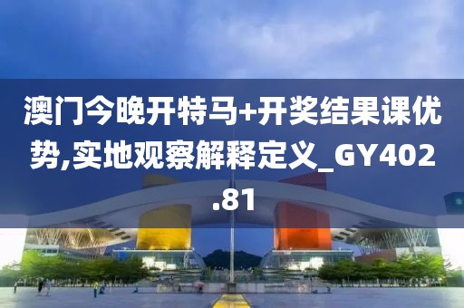 澳門今晚開特馬+開獎(jiǎng)結(jié)果課優(yōu)勢(shì),實(shí)地觀察解釋定義_GY402.81