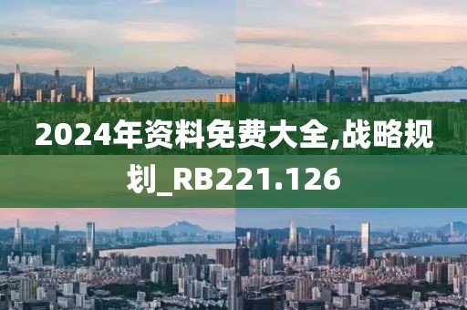 2024年資料免費(fèi)大全,戰(zhàn)略規(guī)劃_RB221.126