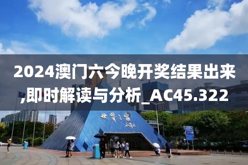 2024澳門六今晚開獎結(jié)果出來,即時解讀與分析_AC45.322
