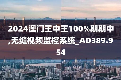2024澳門王中王100%期期中,無縫視頻監(jiān)控系統(tǒng)_AD389.954
