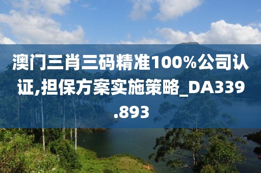 澳門(mén)三肖三碼精準(zhǔn)100%公司認(rèn)證,擔(dān)保方案實(shí)施策略_DA339.893