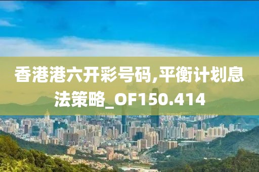 香港港六開彩號碼,平衡計(jì)劃息法策略_OF150.414