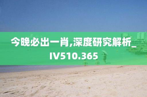 今晚必出一肖,深度研究解析_IV510.365