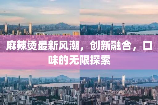 麻辣燙最新風潮，創(chuàng)新融合，口味的無限探索