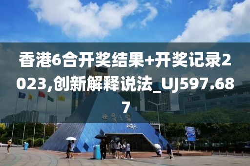 香港6合開獎結(jié)果+開獎記錄2023,創(chuàng)新解釋說法_UJ597.687