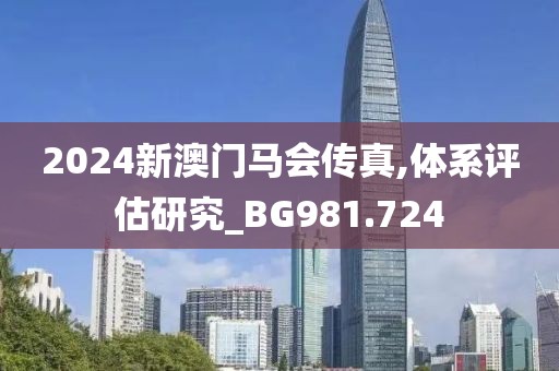 2024新澳門馬會傳真,體系評估研究_BG981.724