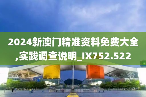 2024新澳門精準(zhǔn)資料免費(fèi)大全,實(shí)踐調(diào)查說(shuō)明_IX752.522