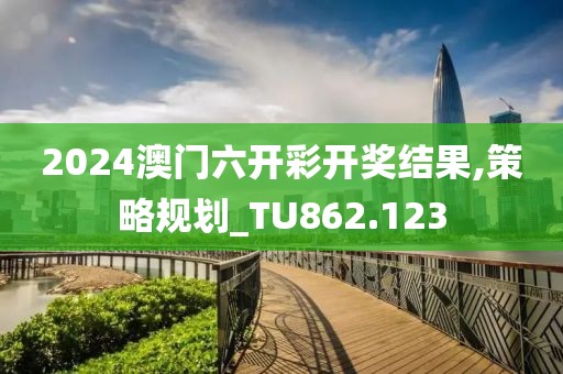 2024澳門六開彩開獎結果,策略規(guī)劃_TU862.123