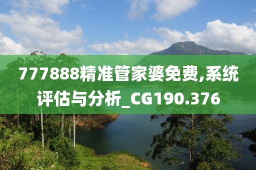 777888精準管家婆免費,系統(tǒng)評估與分析_CG190.376