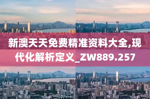 新澳天天免費(fèi)精準(zhǔn)資料大全,現(xiàn)代化解析定義_ZW889.257